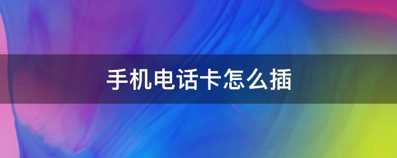 手机电话卡怎么插(手机电话卡怎么插视频)