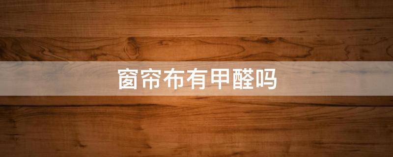 窗帘布有甲醛吗(新的窗帘布有甲醛吗)