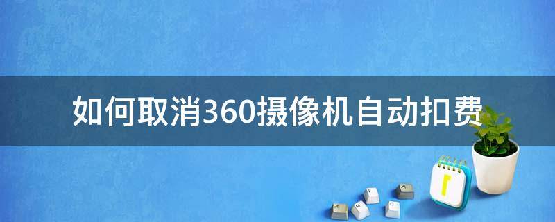 如何取消360摄像机自动扣费 360摄像机取消自动续费