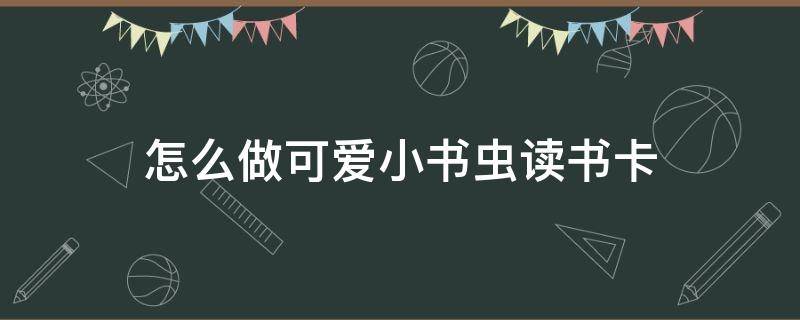 怎么做可爱小书虫读书卡（小书虫读书卡怎么制作）