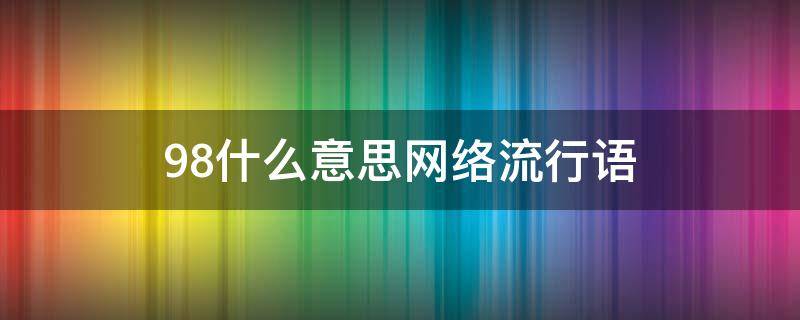 98什么意思网络流行语（98是什么意思啊网络词）