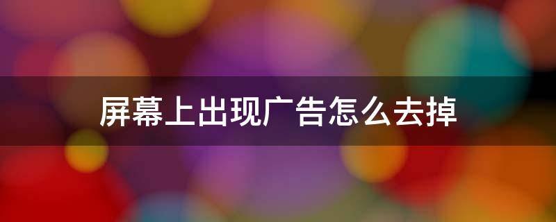 屏幕上出现广告怎么去掉（屏幕上经常出现广告怎么消除）