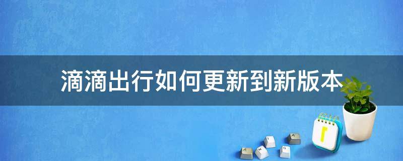 滴滴出行如何更新到新版本（滴滴打车怎么更新版本）