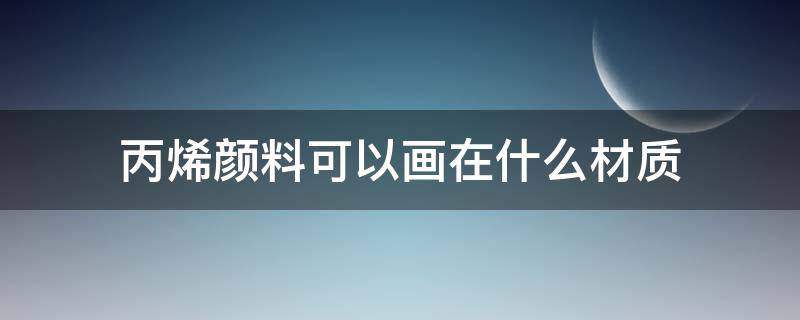 丙烯颜料可以画在什么材质（丙烯可以画在哪些材料上）