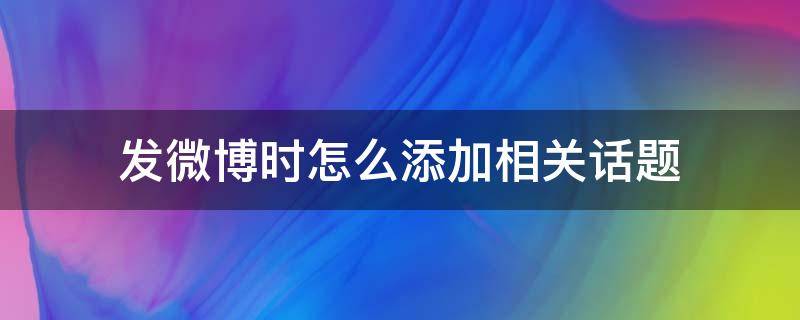 发微博时怎么添加相关话题 如何发微博加话题