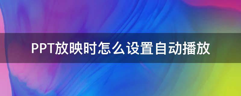 PPT放映时怎么设置自动播放 使ppt自动放映要设置什么放映