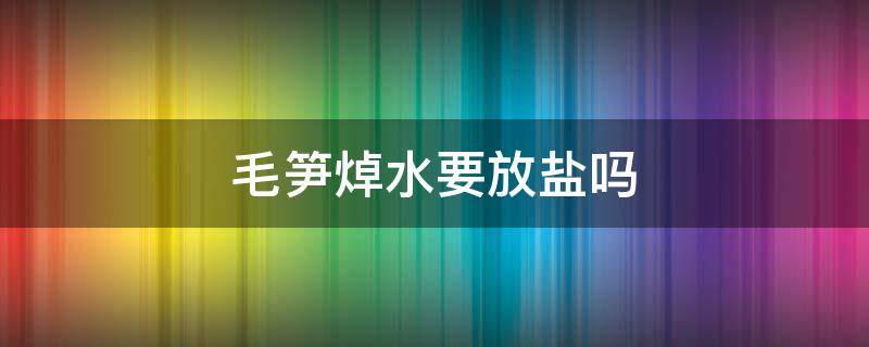 毛笋焯水要放盐吗（毛笋需要焯水吗?）