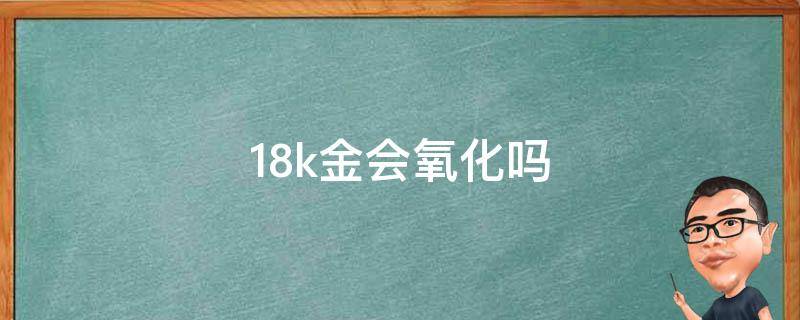 18k金会氧化吗（18k金会氧化吗知乎）