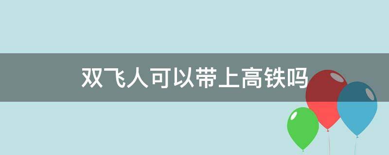 双飞人可以带上高铁吗 双飞人能带上高铁吗?