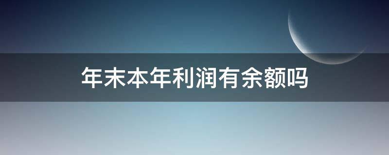 年末本年利润有余额吗 本年利润年末有余额怎么回事