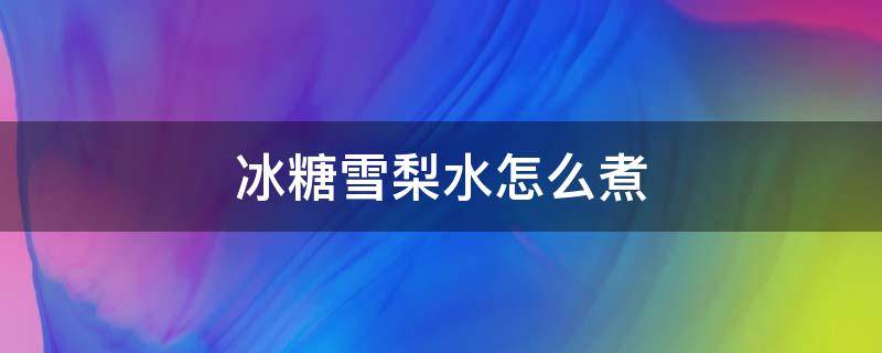 冰糖雪梨水怎么煮 冰糖雪梨水怎么煮好喝