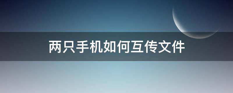 两只手机如何互传文件（怎么实现两部手机互传文件）