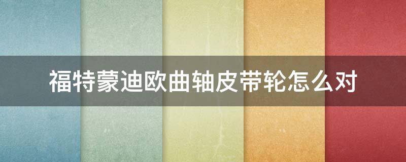 福特蒙迪欧曲轴皮带轮怎么对（福特蒙迪欧致胜曲轴皮带轮怎么对位置图）