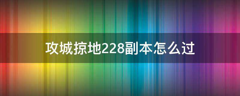 攻城掠地228副本怎么过（攻城掠地228副本怎么过最低过）