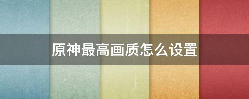 原神最高画质怎么设置 原神画质调到最高