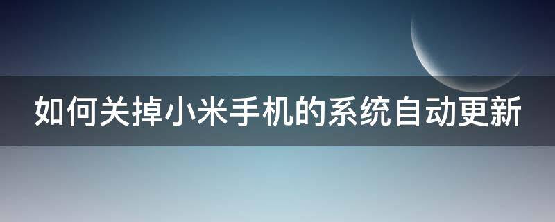 如何关掉小米手机的系统自动更新 小米手机如何关闭系统自动更新