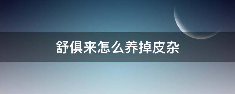 舒俱来怎么养掉皮杂(舒俱来什么皮可以养掉什么皮不能养掉)