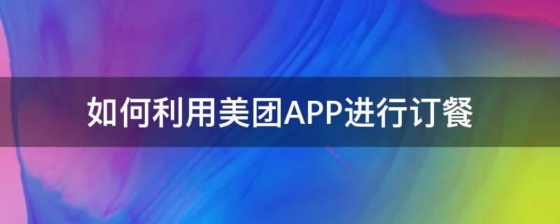 如何利用美团APP进行订餐 美团订餐是哪个APP
