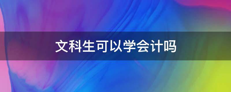 文科生可以学会计吗（文科生能学会计专业吗）