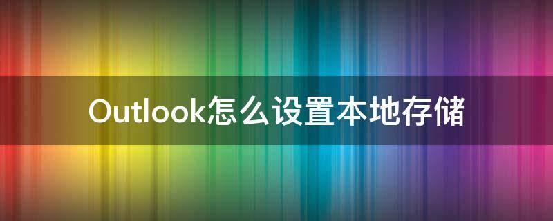 Outlook怎么设置本地存储（outlook2010本地存储设置）