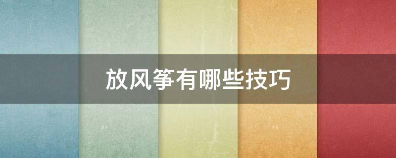 放风筝有哪些技巧 放小风筝的技巧有哪些