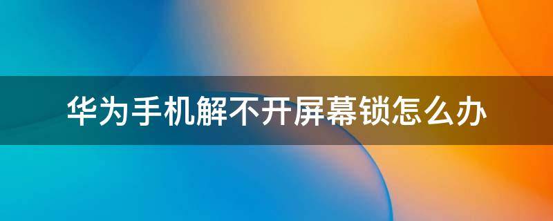 华为手机解不开屏幕锁怎么办 华为手机解不开屏幕锁怎么办,怎么收短信