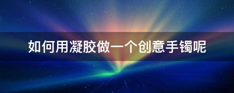 如何用凝胶做一个创意手镯呢（怎么用滴胶做手镯）