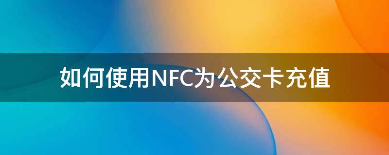 如何使用NFC为公交卡充值 NFC如何给公交卡充值