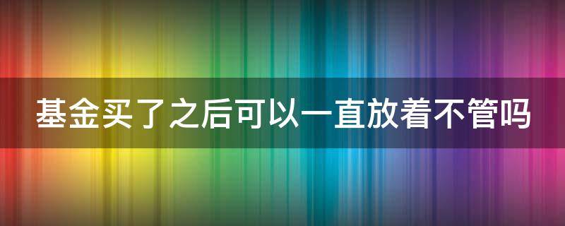基金买了之后可以一直放着不管吗（基金买了可以放多久）