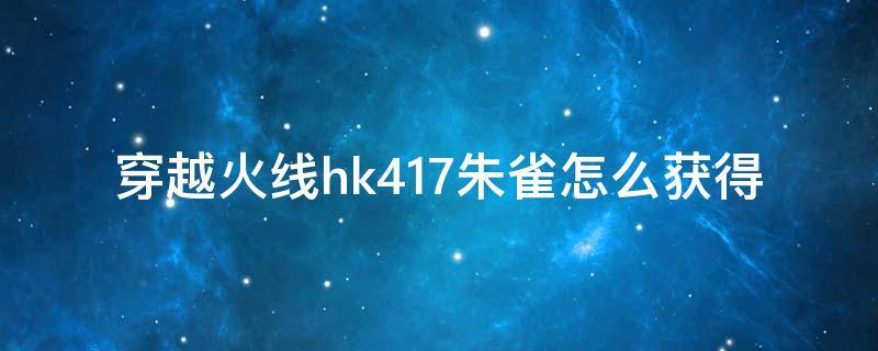 穿越火线hk417朱雀怎么获得 HK417朱雀怎么获得