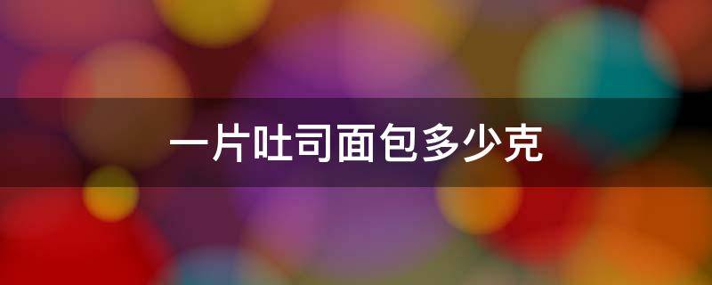 一片吐司面包多少克 一片吐司多少克?