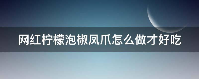 网红柠檬泡椒凤爪怎么做才好吃（网红柠檬泡椒凤爪怎么做才好吃视频）