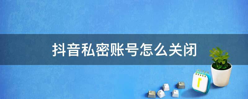 抖音私密账号怎么关闭 抖音私密账号怎么关闭喜欢仅自己可见