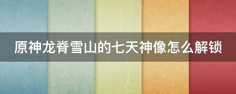 原神龙脊雪山的七天神像怎么解锁 原神龙脊雪山七天神像怎么解锁不了
