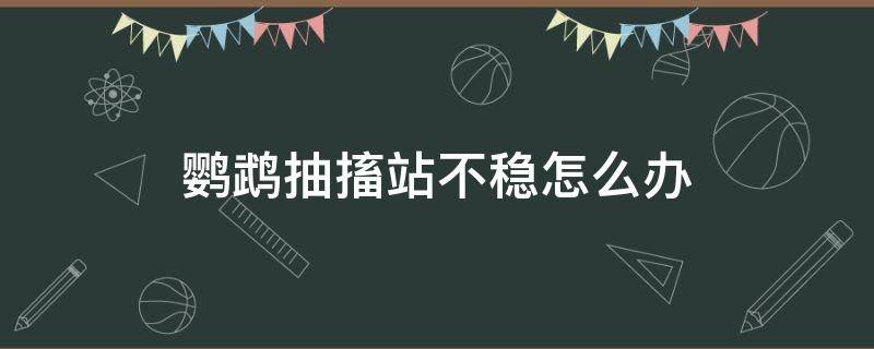 鹦鹉抽搐站不稳怎么办 鹦鹉浑身抽搐怎么办