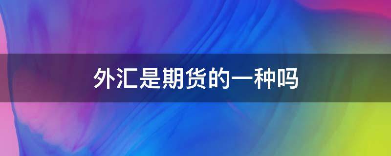 外汇是期货的一种吗（外汇期货交易是什么的一种）
