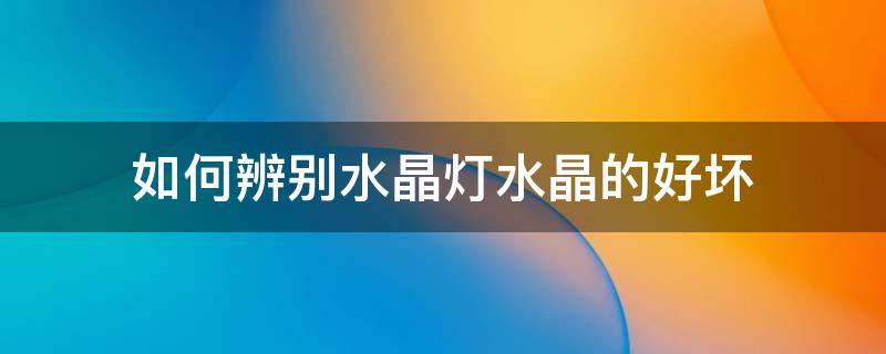 如何辨别水晶灯水晶的好坏(水晶灯怎么分辨好坏)