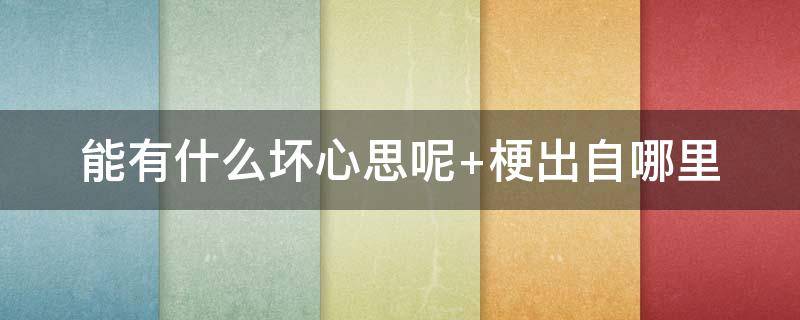 能有什么坏心思呢(班长能有什么坏心思呢)