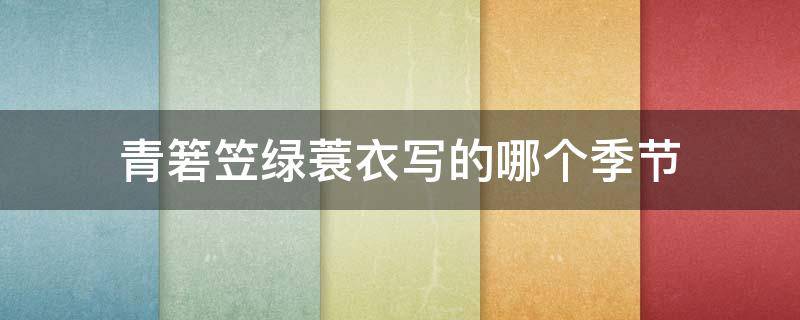 青箬笠绿蓑衣写的哪个季节 青箬笠绿蓑衣几年级