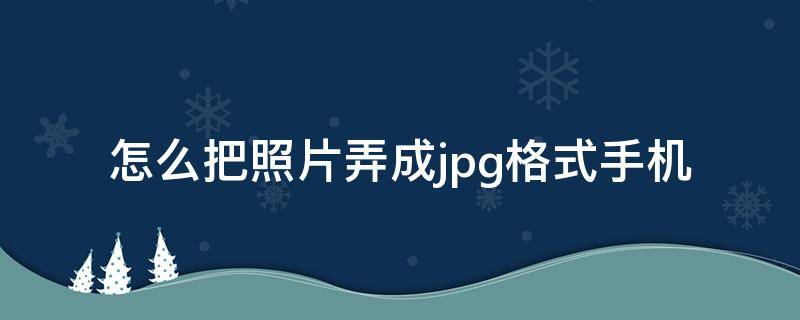怎么把照片弄成jpg格式手机（怎么把照片弄成jpg格式手机再发送到手机上）