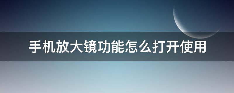 手机放大镜功能怎么打开使用 手机放大镜怎样打开