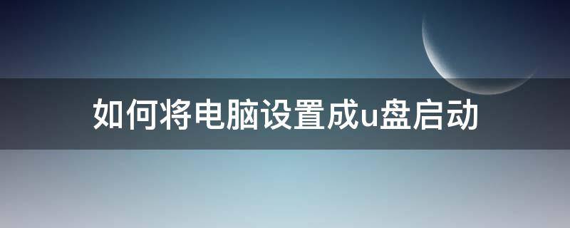如何将电脑设置成u盘启动（怎么把电脑设置成U盘启动）