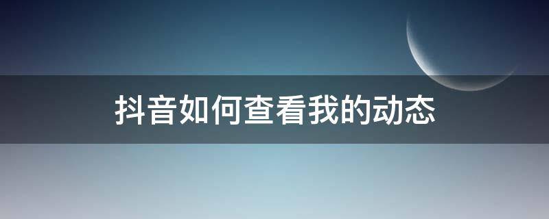 抖音如何查看我的动态 怎么看自己抖音的动态