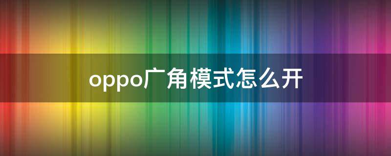 oppo广角模式怎么开（oppo手机的广角模式怎么打开）
