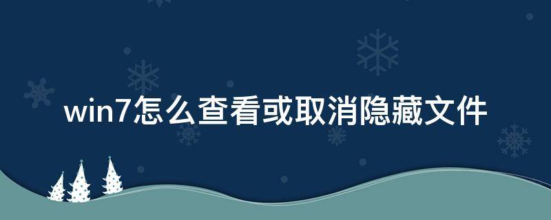 win7怎么查看或取消隐藏文件 win7怎么关闭隐藏文件
