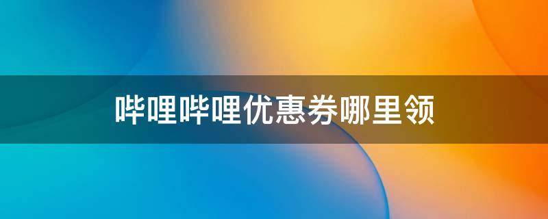 哔哩哔哩优惠券哪里领 哔哩哔哩优惠券哪里领2022