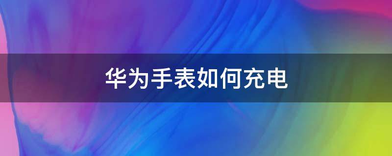 华为手表如何充电（华为手表如何充电a19）