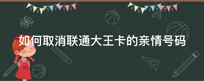 如何取消联通大王卡的亲情号码(如何取消联通大王卡的亲情号码绑定)