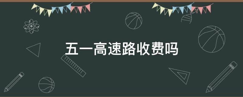 五一高速路收费吗(五一高速路收费不)