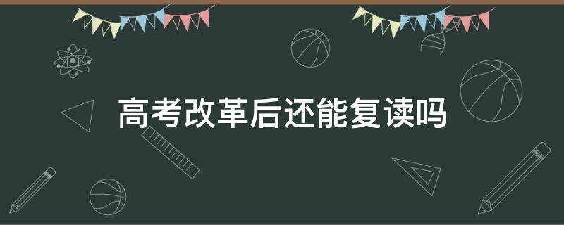 高考改革后还能复读吗（新高考改革后还能复读吗?）